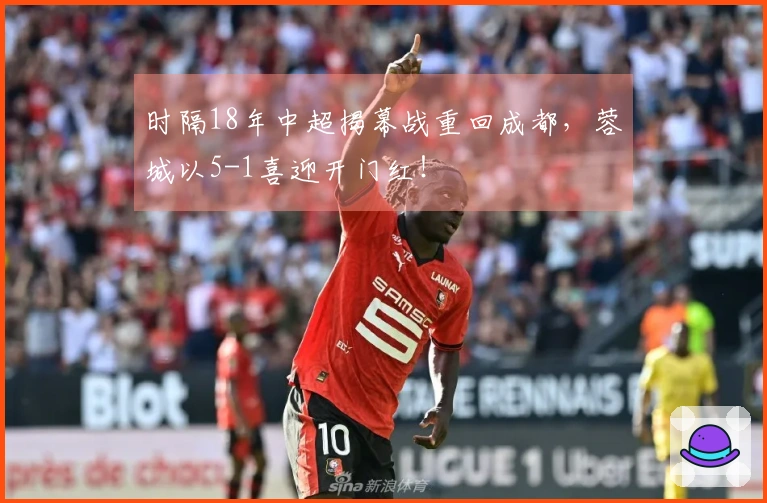 时隔18年中超揭幕战重回成都，蓉城以5-1喜迎开门红！