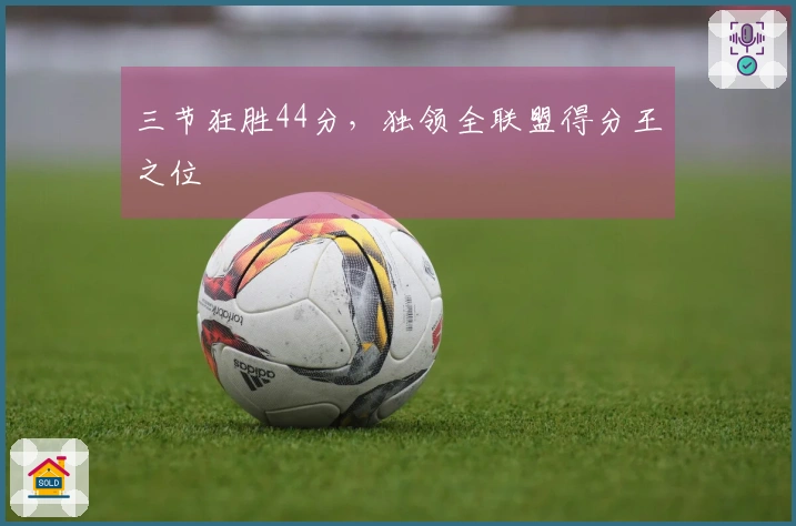 三节狂胜44分，独领全联盟得分王之位