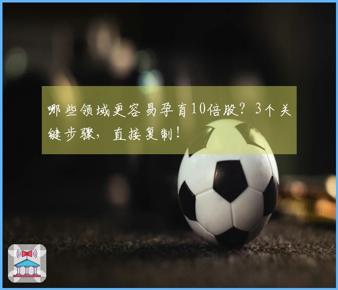哪些领域更容易孕育10倍股？3个关键步骤，直接复制！