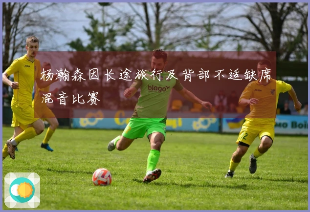 杨瀚森因长途旅行及背部不适缺席混音比赛