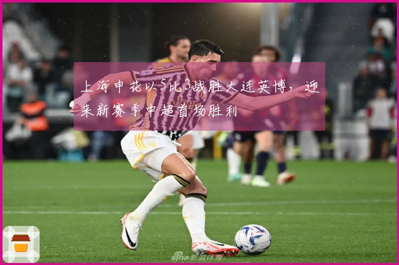 上海申花以5比3战胜大连英博，迎来新赛季中超首场胜利