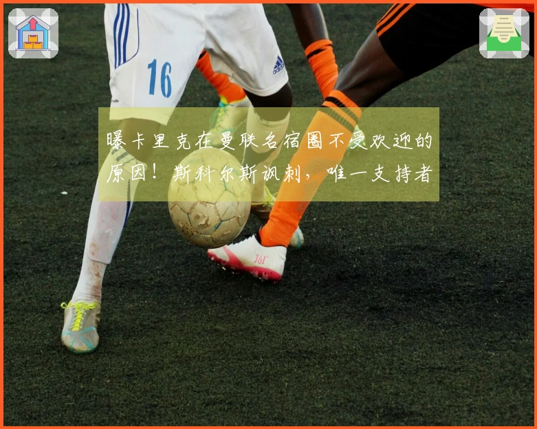 曝卡里克在曼联名宿圈不受欢迎的原因！斯科尔斯讽刺，唯一支持者被困迪拜