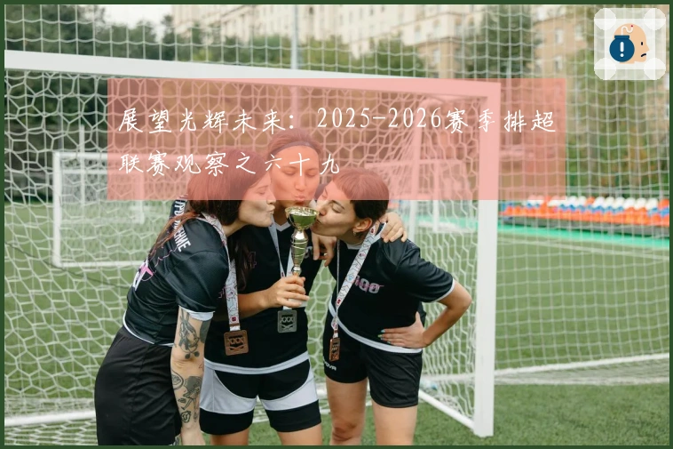 展望光辉未来：2025-2026赛季排超联赛观察之六十九