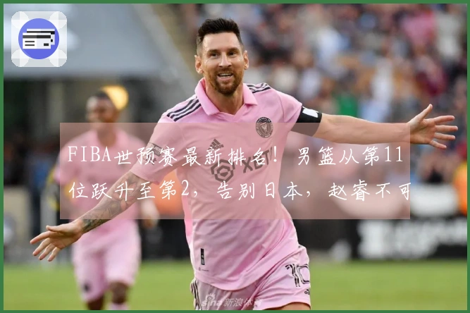 FIBA世预赛最新排名！男篮从第11位跃升至第2，告别日本，赵睿不可或缺