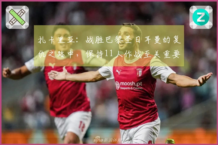扎卡里亚：战胜巴黎圣日耳曼的复仇之路中，保持11人作战至关重要