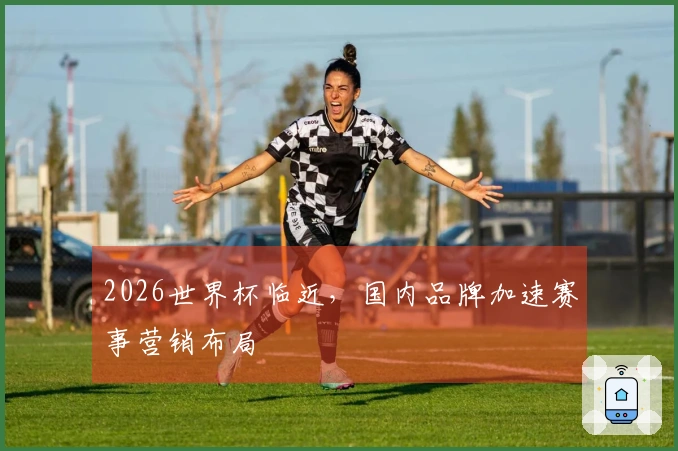 2026世界杯临近，国内品牌加速赛事营销布局