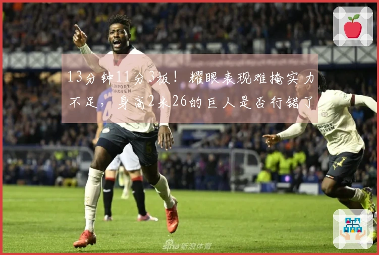 13分钟11分3板！耀眼表现难掩实力不足，身高2米26的巨人是否行错了时代？