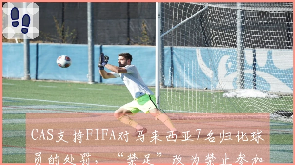 CAS支持FIFA对马来西亚7名归化球员的处罚，“禁足”改为禁止参加正式比赛
