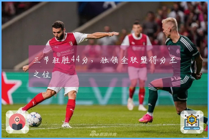 三节狂胜44分，独领全联盟得分王之位