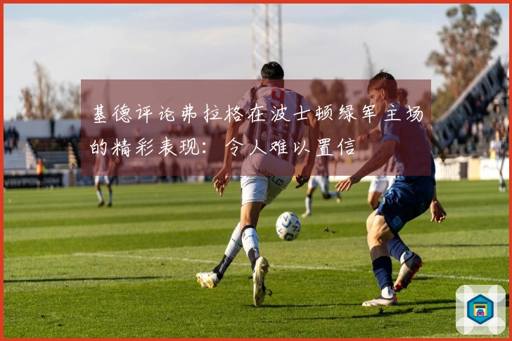 基德评论弗拉格在波士顿绿军主场的精彩表现：令人难以置信