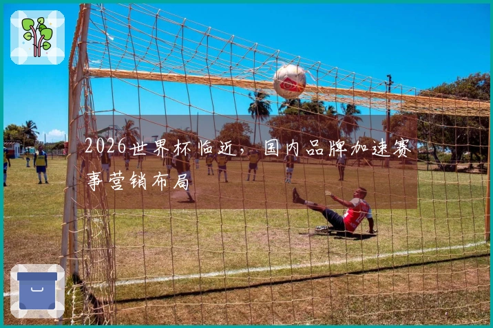 2026世界杯临近，国内品牌加速赛事营销布局