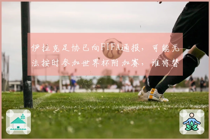 伊拉克足协已向FIFA通报，可能无法按时参加世界杯附加赛，谁将替补？