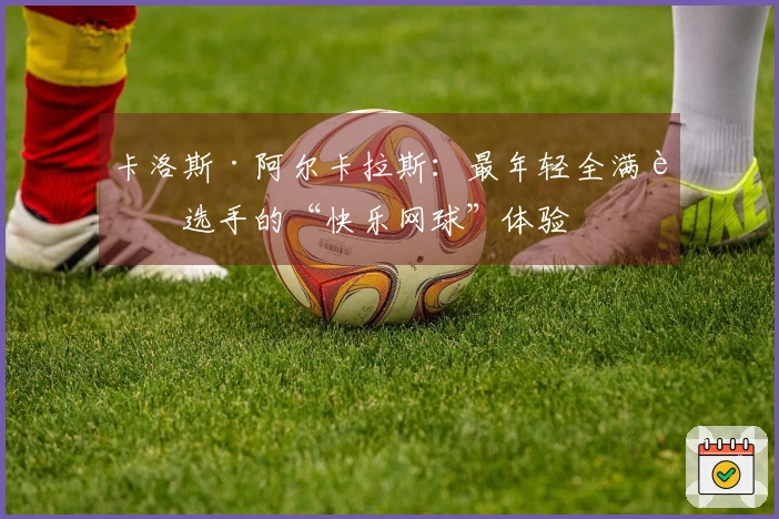 卡洛斯·阿尔卡拉斯：最年轻全满贯选手的“快乐网球”体验