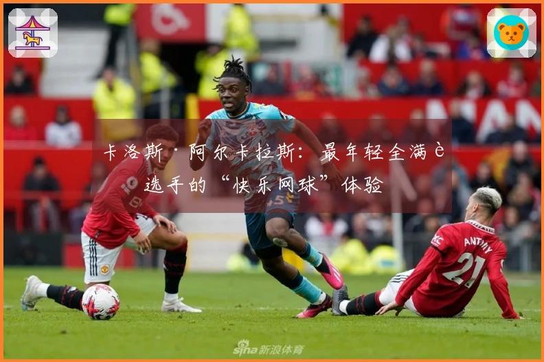 卡洛斯·阿尔卡拉斯：最年轻全满贯选手的“快乐网球”体验