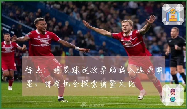 徐杰：感恩球迷投票助我入选全明星，将有机会探索诸暨文化