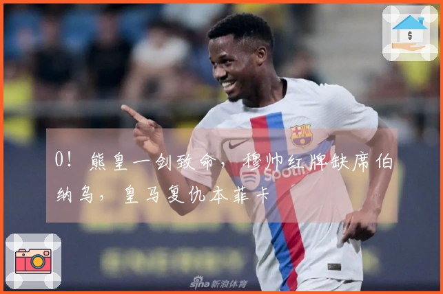 0！熊皇一剑致命，穆帅红牌缺席伯纳乌，皇马复仇本菲卡