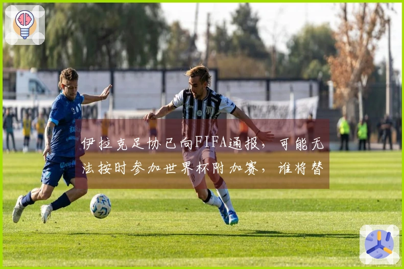 伊拉克足协已向FIFA通报，可能无法按时参加世界杯附加赛，谁将替补？
