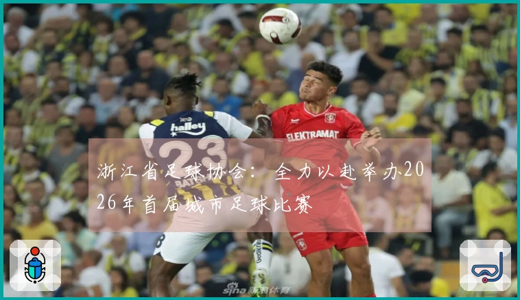 浙江省足球协会：全力以赴举办2026年首届城市足球比赛