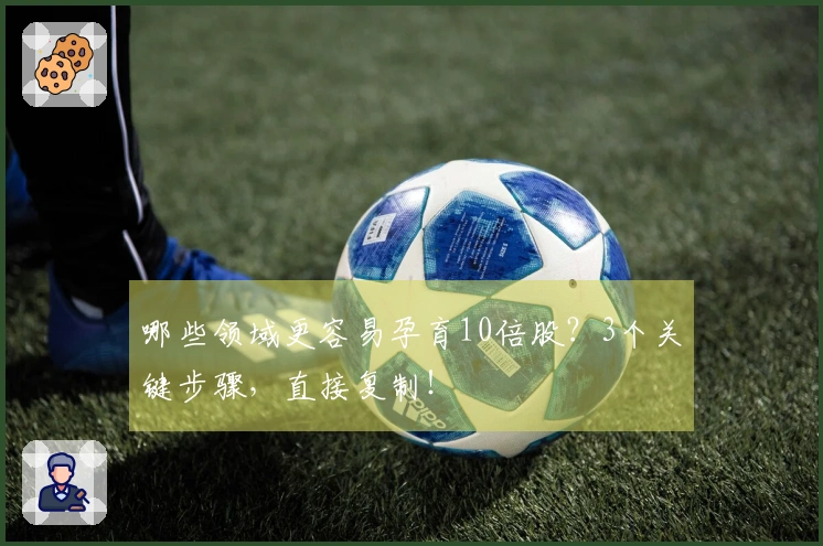 哪些领域更容易孕育10倍股？3个关键步骤，直接复制！